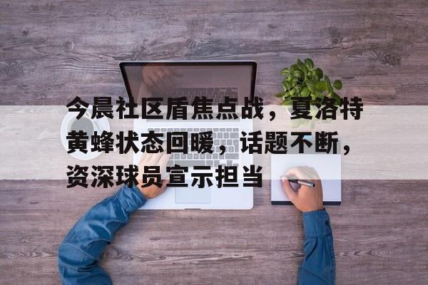 金年会网页版关于今晨社区盾焦点战，夏洛特黄蜂状态回暖，话题不断，资深球员宣示担当的信息